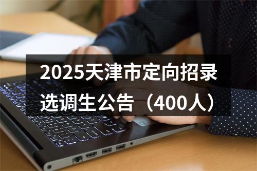 2025天津市定向招录选调生公告（400人） 图片