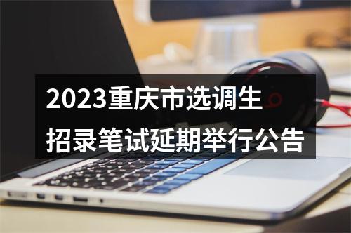 2023重庆市选调生招录笔试延期举行公告 图片