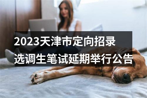2023天津市定向招录选调生笔试延期举行公告 图片