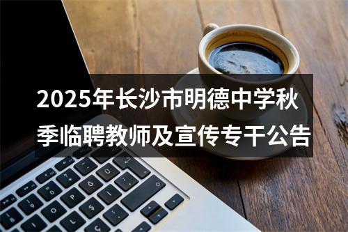 2025年长沙市明德中学秋季临聘教师及宣传专干公告 图片