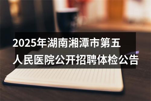 2025年湖南湘潭市第五人民医院公开招聘体检公告 图片